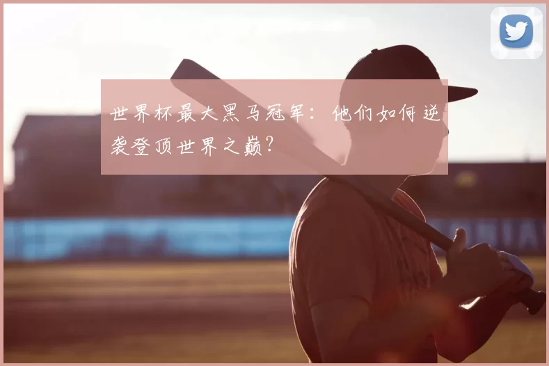 世界杯最大黑马冠军：他们如何逆袭登顶世界之巅？