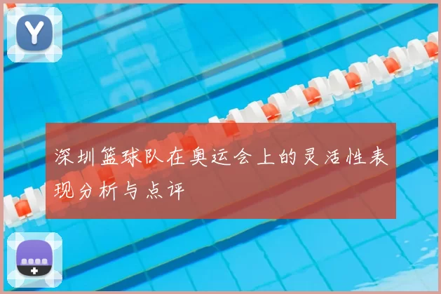 深圳篮球队在奥运会上的灵活性表现分析与点评