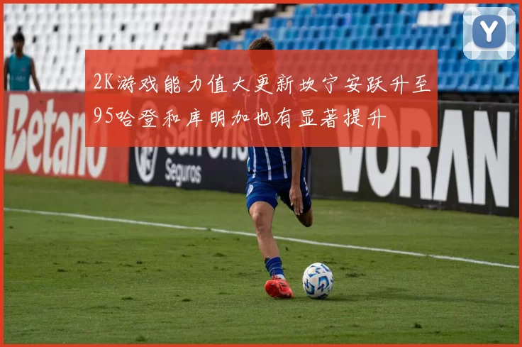 2K游戏能力值大更新坎宁安跃升至95哈登和库明加也有显著提升