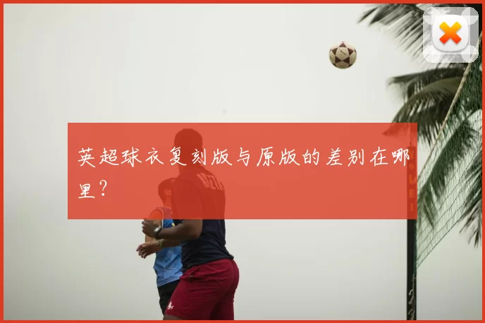 英超球衣复刻版与原版的差别在哪里?