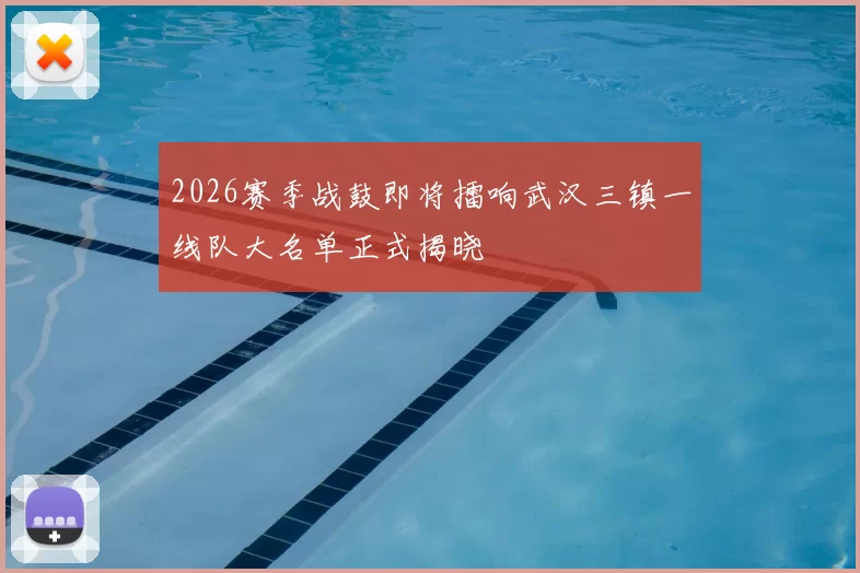 2026赛季战鼓即将擂响武汉三镇一线队大名单正式揭晓