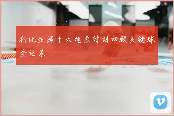 科比生涯十大绝杀时刻回顾关键球全记录