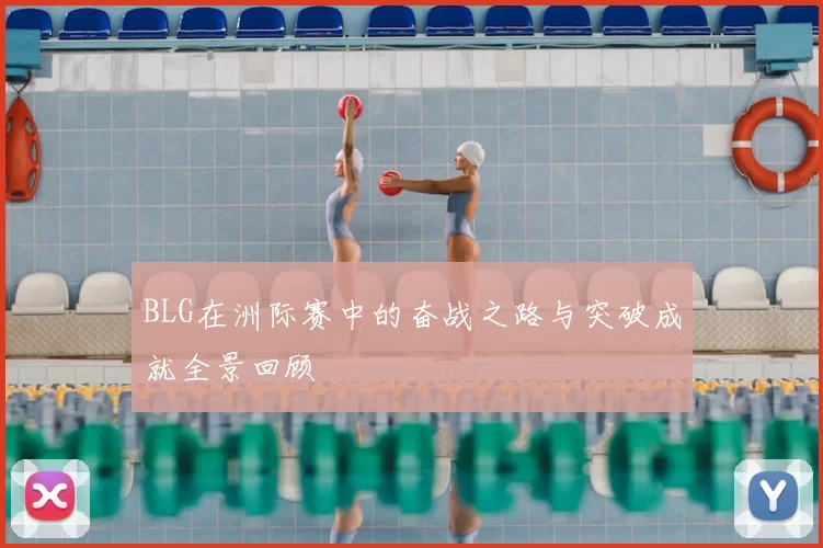 BLG在洲际赛中的奋战之路与突破成就全景回顾