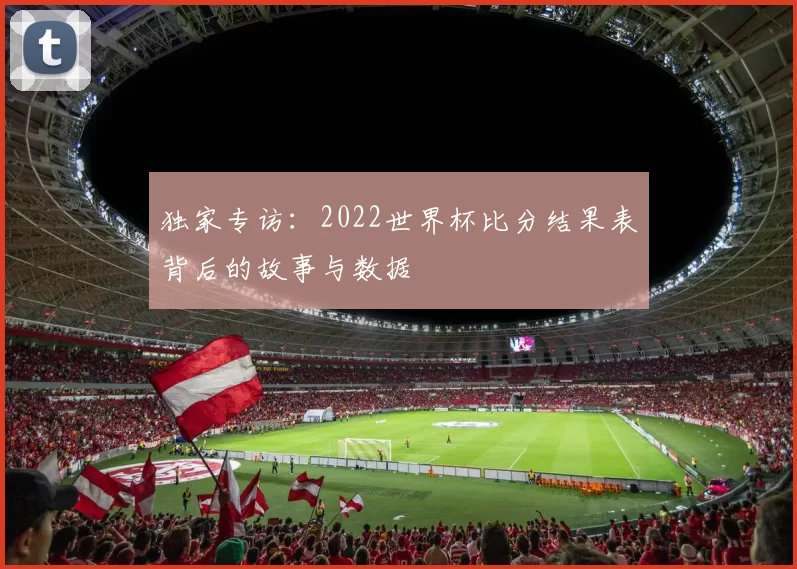 独家专访:2022世界杯比分结果表背后的故事与数据