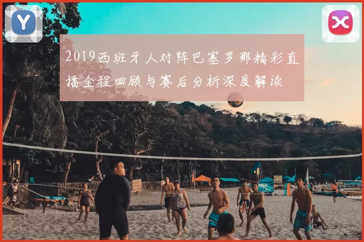 2019西班牙人对阵巴塞罗那精彩直播全程回顾与赛后分析深度解读