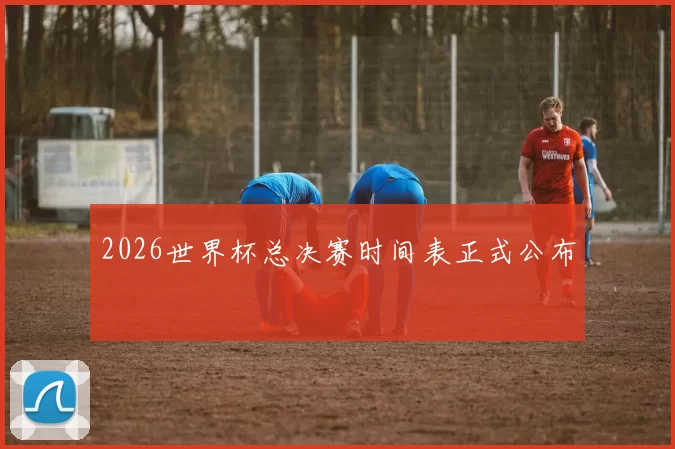 2026世界杯总决赛时间表正式公布