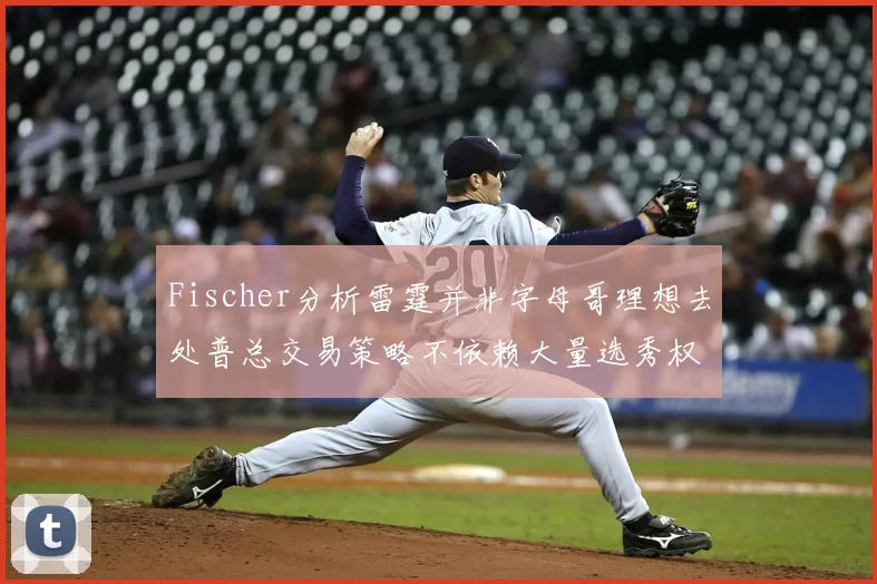 Fischer分析雷霆并非字母哥理想去处普总交易策略不依赖大量选秀权