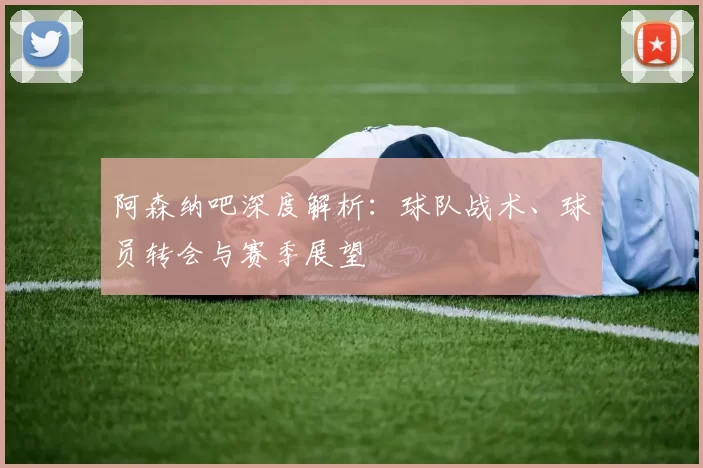 阿森纳吧深度解析:球队战术、球员转会与赛季展望
