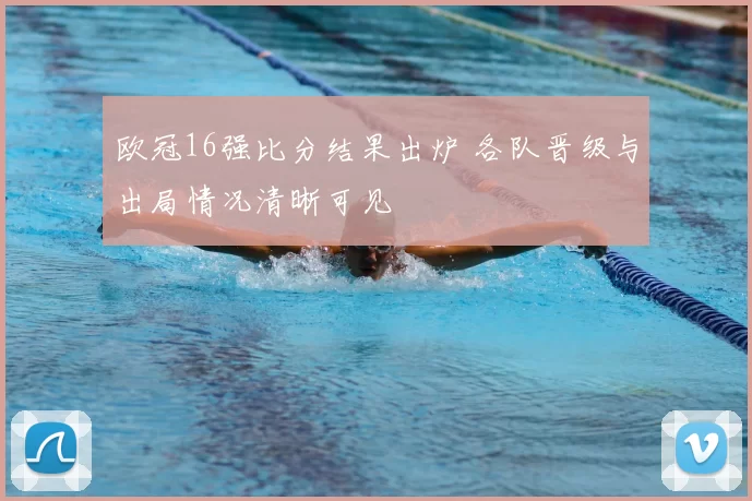 欧冠16强比分结果出炉 各队晋级与出局情况清晰可见