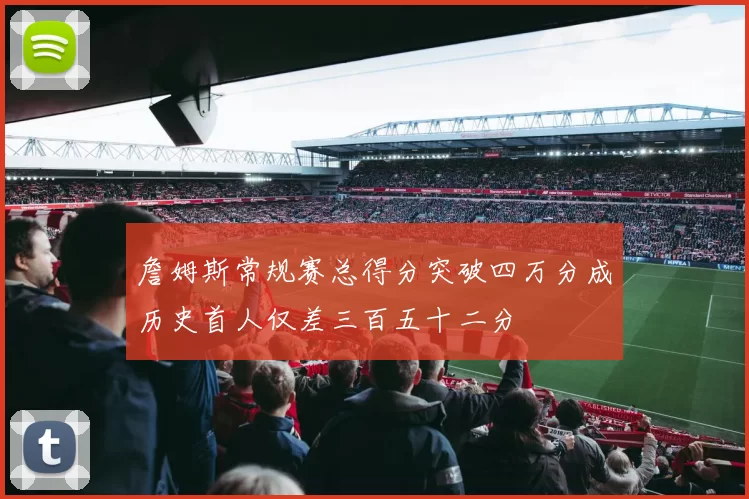 詹姆斯常规赛总得分突破四万分成历史首人仅差三百五十二分