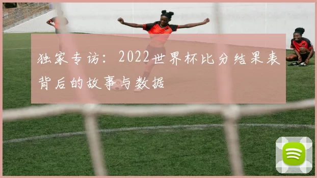 独家专访：2022世界杯比分结果表背后的故事与数据