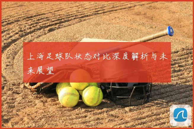 上海足球队状态对比深度解析与未来展望