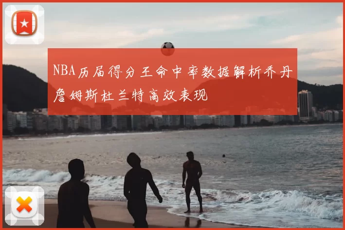 NBA历届得分王命中率数据解析乔丹詹姆斯杜兰特高效表现