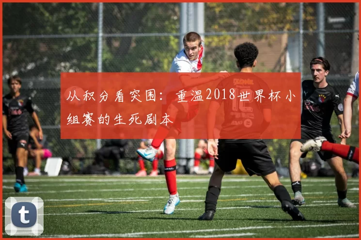 从积分看突围:重温2018世界杯小组赛的生死剧本