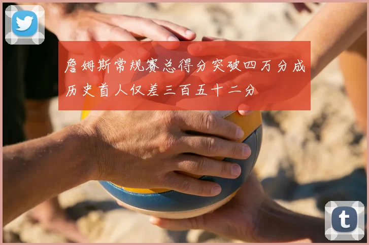 詹姆斯常规赛总得分突破四万分成历史首人仅差三百五十二分