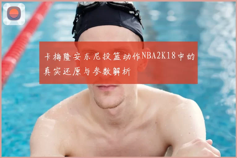 卡梅隆安东尼投篮动作NBA2K18中的真实还原与参数解析