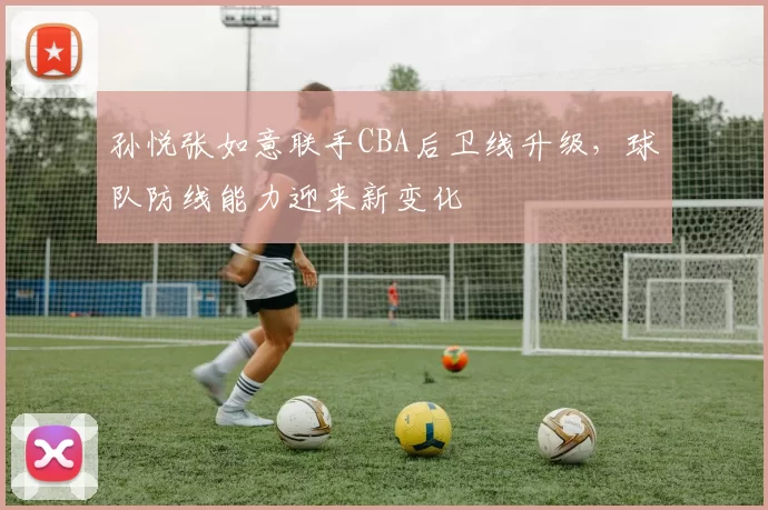 孙悦张如意联手CBA后卫线升级，球队防线能力迎来新变化