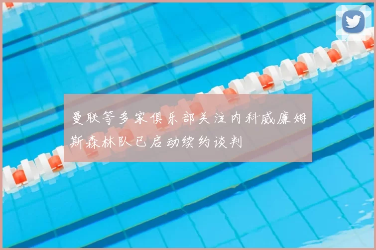 曼联等多家俱乐部关注内科威廉姆斯森林队已启动续约谈判