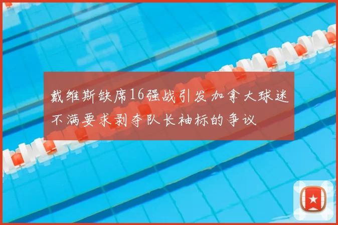 戴维斯缺席16强战引发加拿大球迷不满要求剥夺队长袖标的争议