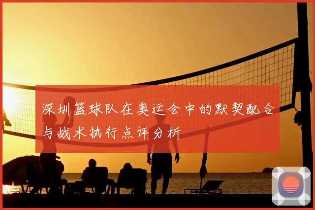深圳篮球队在奥运会中的默契配合与战术执行点评分析