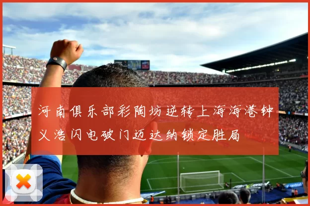 河南俱乐部彩陶坊逆转上海海港钟义浩闪电破门迈达纳锁定胜局