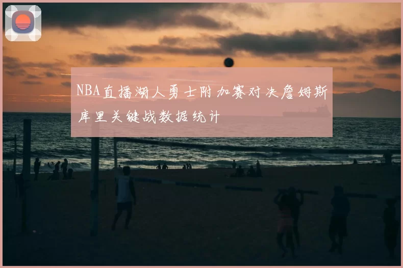 NBA直播湖人勇士附加赛对决詹姆斯库里关键战数据统计