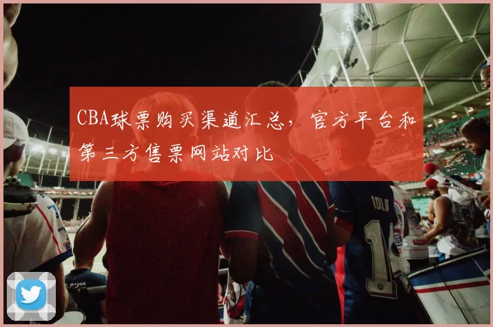 CBA球票购买渠道汇总，官方平台和第三方售票网站对比