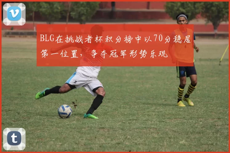 BLG在挑战者杯积分榜中以70分稳居第一位置，争夺冠军形势乐观