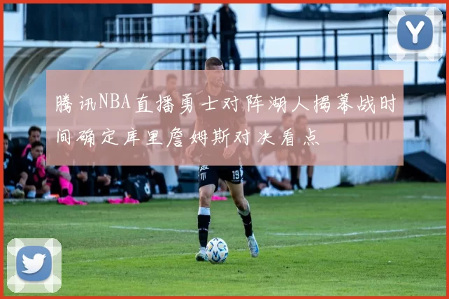 腾讯NBA直播勇士对阵湖人揭幕战时间确定库里詹姆斯对决看点