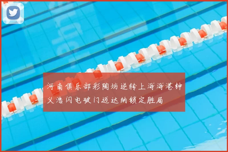河南俱乐部彩陶坊逆转上海海港钟义浩闪电破门迈达纳锁定胜局