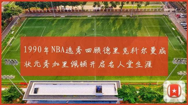 1990年NBA选秀回顾德里克科尔曼成状元秀加里佩顿开启名人堂生涯