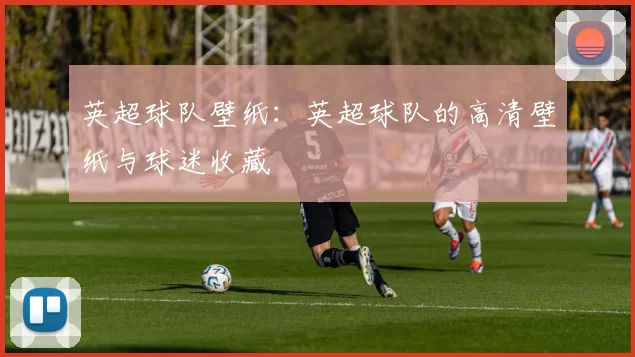 英超球队壁纸:英超球队的高清壁纸与球迷收藏