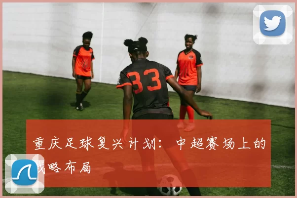 重庆足球复兴计划：中超赛场上的战略布局