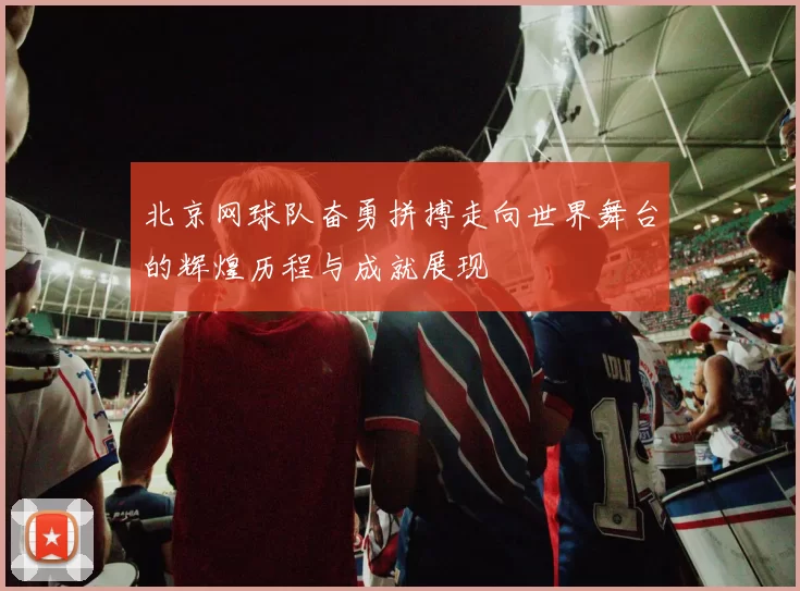 北京网球队奋勇拼搏走向世界舞台的辉煌历程与成就展现