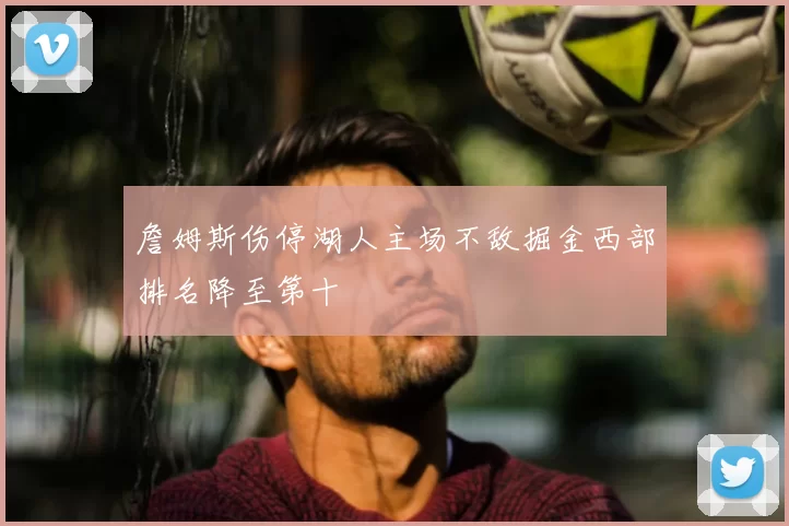 詹姆斯伤停湖人主场不敌掘金西部排名降至第十