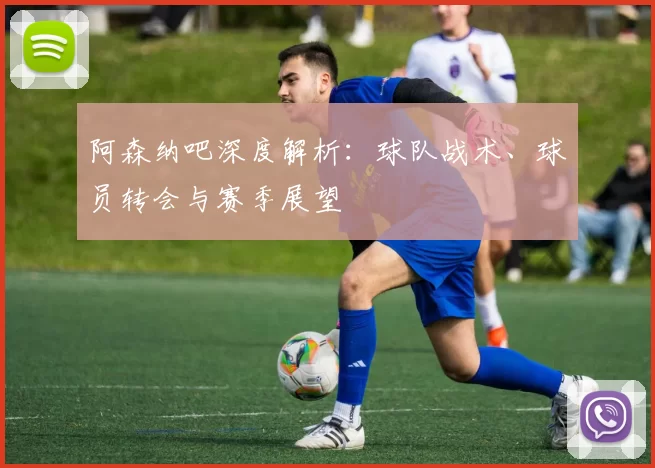 阿森纳吧深度解析：球队战术、球员转会与赛季展望