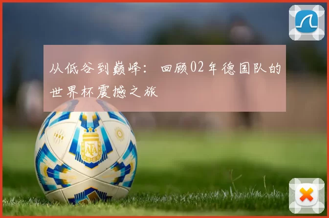 从低谷到巅峰：回顾02年德国队的世界杯震撼之旅