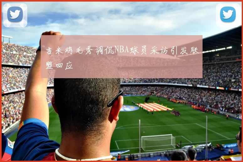 吉米鸡毛秀调侃NBA球员采访引发联盟回应