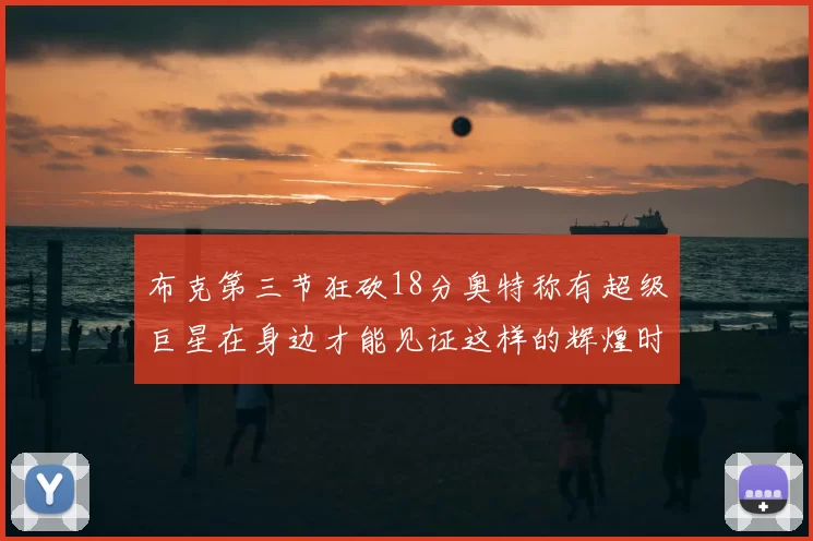 布克第三节狂砍18分奥特称有超级巨星在身边才能见证这样的辉煌时刻