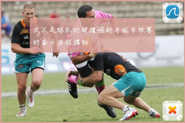 武汉足球队的辉煌崛起与城市联赛的奋斗历程揭秘