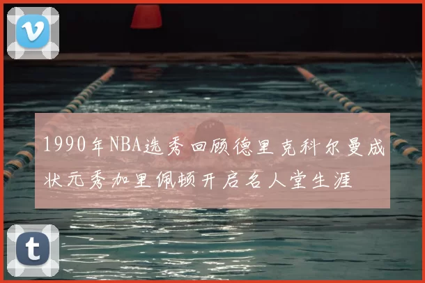 1990年NBA选秀回顾德里克科尔曼成状元秀加里佩顿开启名人堂生涯