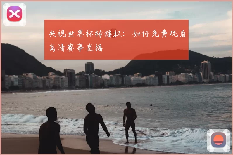 央视世界杯转播权：如何免费观看高清赛事直播