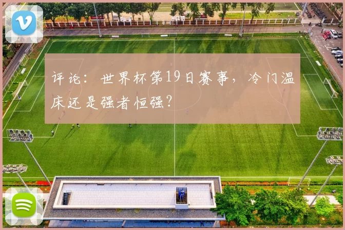 评论:世界杯第19日赛事,冷门温床还是强者恒强?