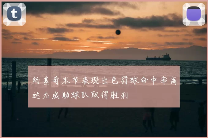 约基奇末节表现出色罚球命中率高达九成助球队取得胜利