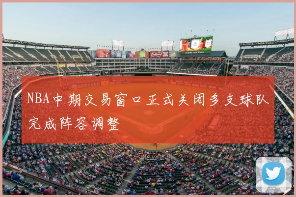 NBA中期交易窗口正式关闭多支球队完成阵容调整