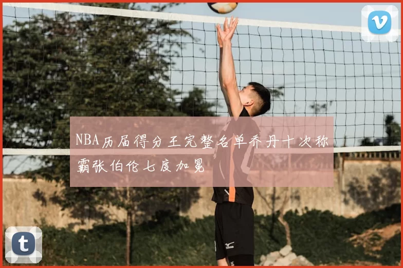 NBA历届得分王完整名单乔丹十次称霸张伯伦七度加冕