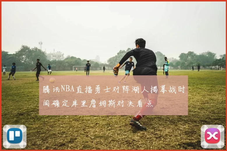 腾讯NBA直播勇士对阵湖人揭幕战时间确定库里詹姆斯对决看点