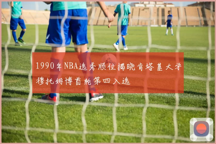 1990年NBA选秀顺位揭晓肯塔基大学穆托姆博首轮第四入选