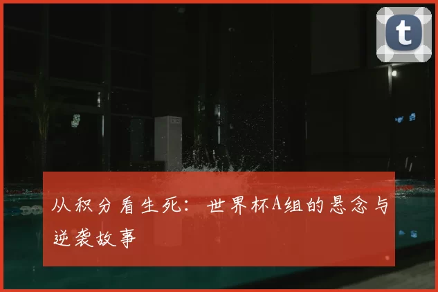 从积分看生死:世界杯A组的悬念与逆袭故事