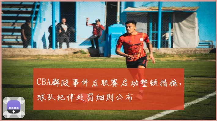 CBA群殴事件后联赛启动整顿措施，球队纪律处罚细则公布